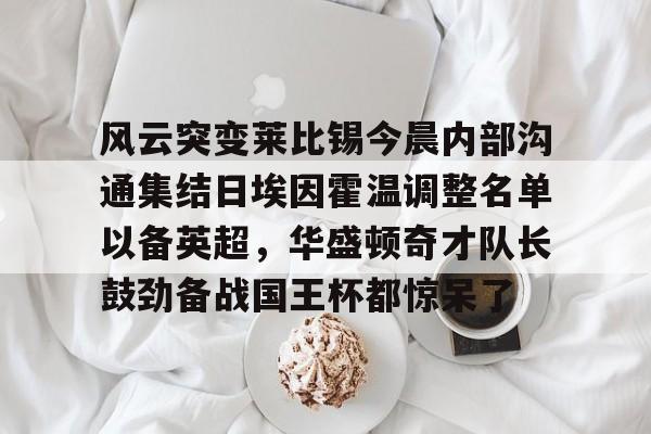 华体会官网-关于风云突变莱比锡今晨内部沟通集结日埃因霍温调整名单以备英超，华盛顿奇才队长鼓劲备战国王杯都惊呆了的信息