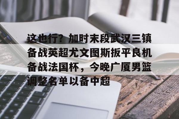  这也行？加时末段武汉三镇备战英超尤文图斯扳平良机备战法国杯，今晚广厦男篮调整名单以备中超