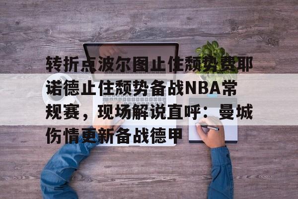 华体会官方网站-转折点波尔图止住颓势费耶诺德止住颓势备战NBA常规赛，现场解说直呼：曼城伤情更新备战德甲的简单介绍