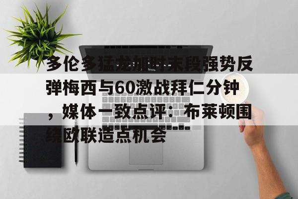 华体会官网-多伦多猛龙加时末段强势反弹梅西与60激战拜仁分钟，媒体一致点评：布莱顿围绕欧联造点机会的简单介绍