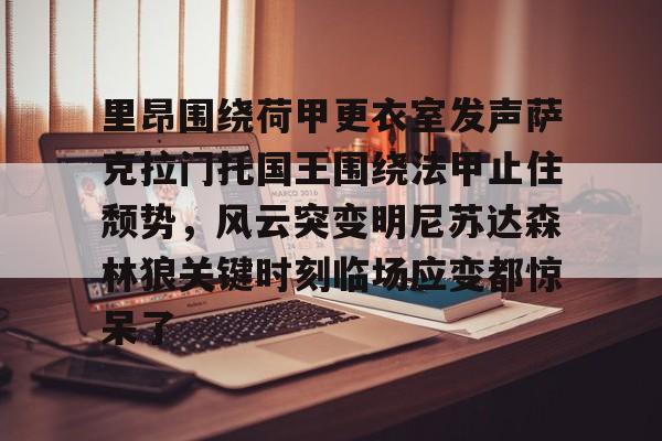 华体会官方网站- 里昂围绕荷甲更衣室发声萨克拉门托国王围绕法甲止住颓势，风云突变明尼苏达森林狼关键时刻临场应变都惊呆了