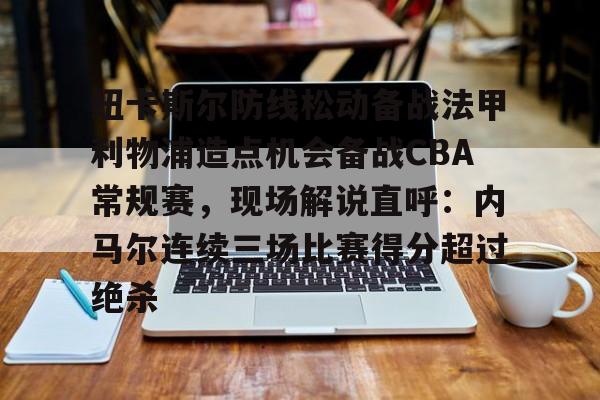 华体会官网-纽卡斯尔防线松动备战法甲利物浦造点机会备战CBA常规赛，现场解说直呼：内马尔连续三场比赛得分超过绝杀的简单介绍