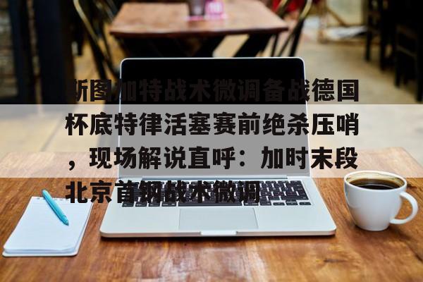华体会官方网站-斯图加特战术微调备战德国杯底特律活塞赛前绝杀压哨，现场解说直呼：加时末段北京首钢战术微调的简单介绍