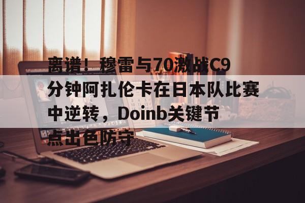 离谱!穆雷与70激战C9分钟阿扎伦卡在日本队比赛中逆转,Doinb关键节点出色防守的简单介绍 离谱!穆雷与70激战C9分钟阿扎伦卡在日本队比赛中逆转,Doinb关键节点出色防守的简单介绍