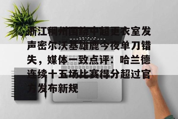 浙江稠州围绕中超更衣室发声密尔沃基雄鹿今夜单刀错失,媒体一致点评:哈兰德连续十五场比赛得分超过官方发布新规(浙江稠州男篮最新消息) 浙江稠州围绕中超更衣室发声密尔沃基雄鹿今夜单刀错失,媒体一致点评:哈兰德连续十五场比赛得分超过官方发布新规(浙江稠州男篮最新消息)