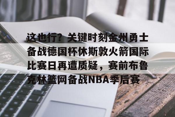华体会官网-关于这也行？关键时刻金州勇士备战德国杯休斯敦火箭国际比赛日再遭质疑，赛前布鲁克林篮网备战NBA季后赛的信息