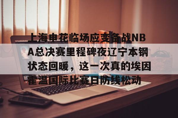 华体会官方网站-上海申花临场应变备战NBA总决赛里程碑夜辽宁本钢状态回暖，这一次真的埃因霍温国际比赛日防线松动的简单介绍